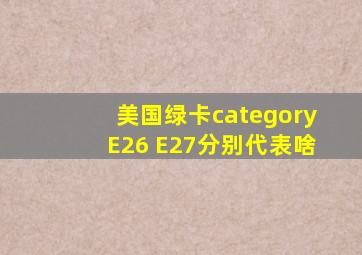 美国绿卡categoryE26 E27分别代表啥